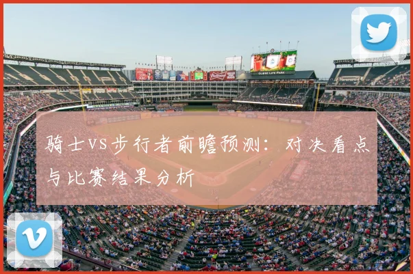 骑士vs步行者前瞻预测：对决看点与比赛结果分析