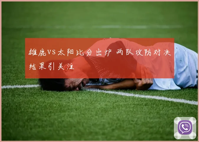 雄鹿vs太阳比分出炉 两队攻防对决结果引关注