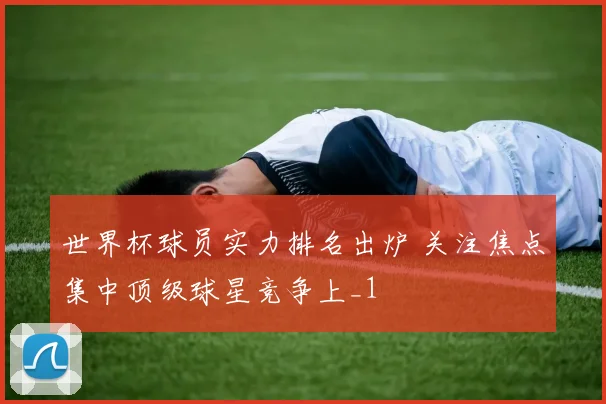 世界杯球员实力排名出炉 关注焦点集中顶级球星竞争上_1