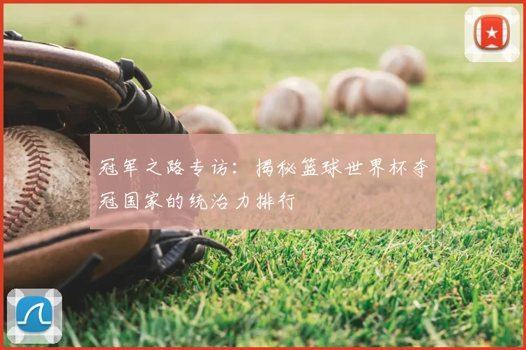 冠军之路专访:揭秘篮球世界杯夺冠国家的统治力排行