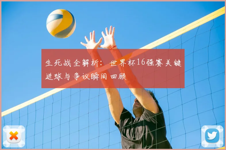 生死战全解析：世界杯16强赛关键进球与争议瞬间回顾