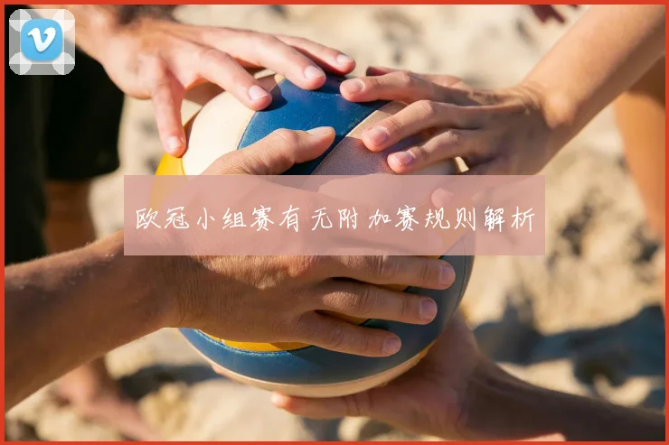 欧冠小组赛有无附加赛规则解析