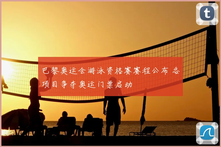 巴黎奥运会游泳资格赛赛程公布 各项目争夺奥运门票启动