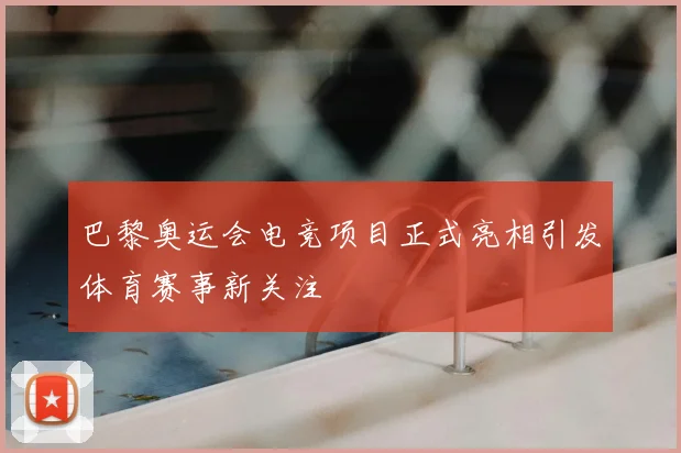 巴黎奥运会电竞项目正式亮相引发体育赛事新关注