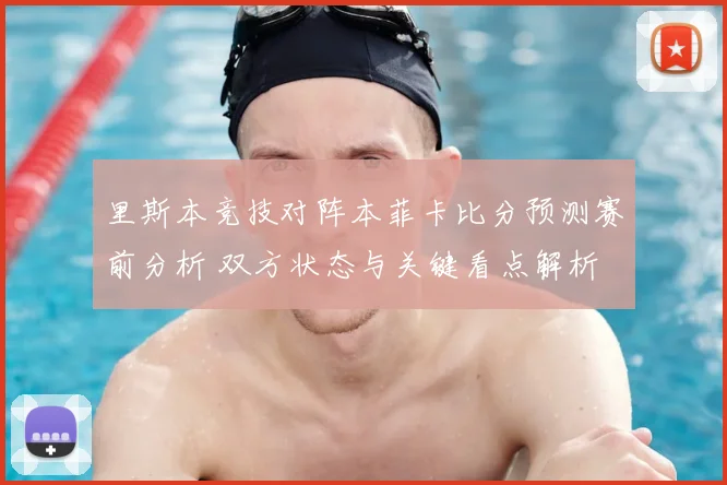 里斯本竞技对阵本菲卡比分预测赛前分析 双方状态与关键看点解析