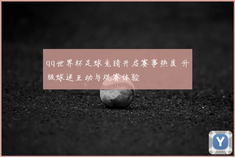 qq世界杯足球竞猜开启赛事热度 升级球迷互动与观赛体验