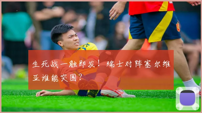 生死战一触即发!瑞士对阵塞尔维亚谁能突围?