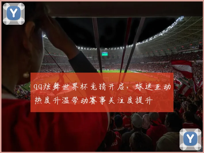 qq炫舞世界杯竞猜开启,球迷互动热度升温带动赛事关注度提升