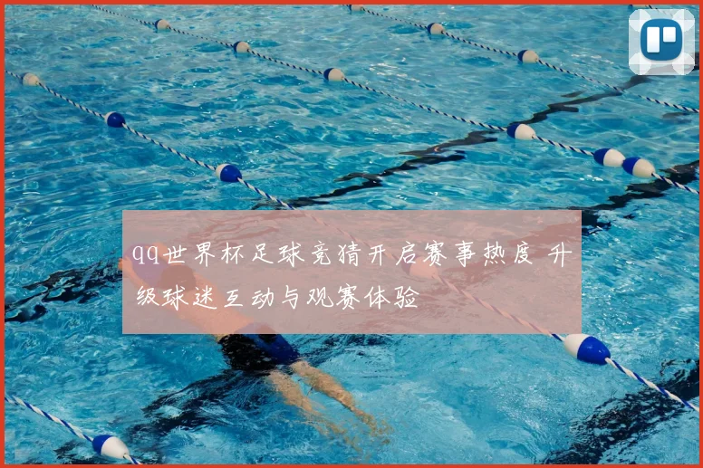 qq世界杯足球竞猜开启赛事热度 升级球迷互动与观赛体验