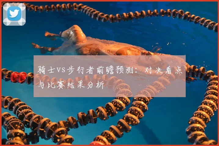 骑士vs步行者前瞻预测:对决看点与比赛结果分析