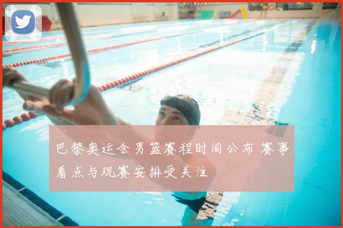 巴黎奥运会男篮赛程时间公布 赛事看点与观赛安排受关注