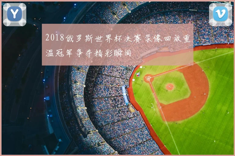 2018俄罗斯世界杯决赛录像回放重温冠军争夺精彩瞬间