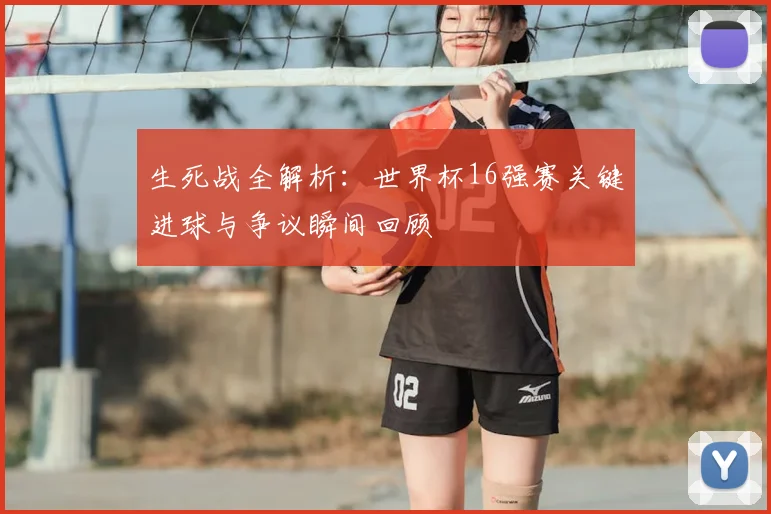 生死战全解析：世界杯16强赛关键进球与争议瞬间回顾