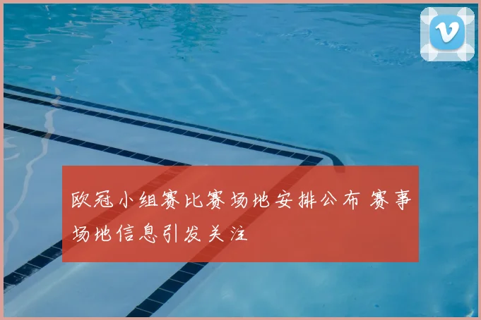 欧冠小组赛比赛场地安排公布 赛事场地信息引发关注